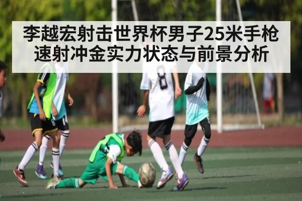 李越宏射击世界杯男子25米手枪速射冲金实力状态与前景分析