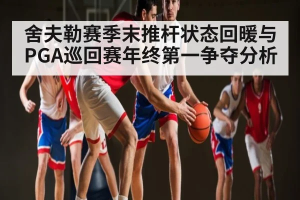 舍夫勒赛季末推杆状态回暖与PGA巡回赛年终第一争夺分析