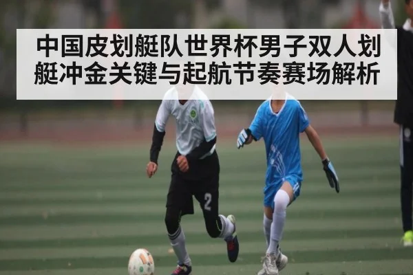 中国皮划艇队世界杯男子双人划艇冲金关键与起航节奏赛场解析
