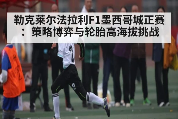勒克莱尔法拉利F1墨西哥城正赛:策略博弈与轮胎高海拔挑战