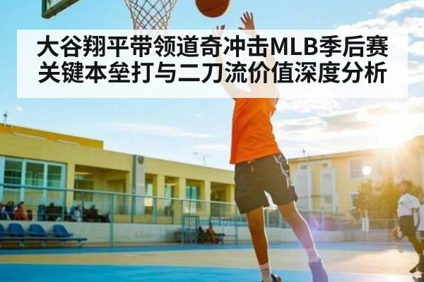 大谷翔平带领道奇冲击MLB季后赛关键本垒打与二刀流价值深度分析