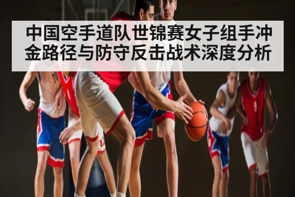 中国空手道队世锦赛女子组手冲金路径与防守反击战术深度分析