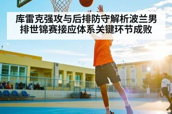 库雷克强攻与后排防守解析波兰男排世锦赛接应体系关键环节成败