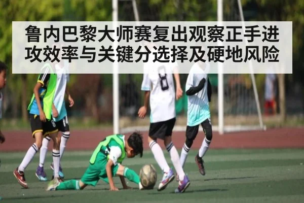 鲁内巴黎大师赛复出观察正手进攻效率与关键分选择及硬地风险(kaiyun)