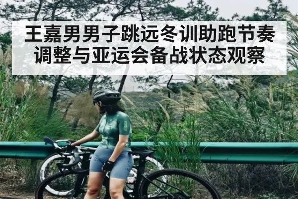 王嘉男男子跳远冬训助跑节奏调整与亚运会备战状态观察 | kaiyun